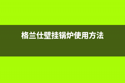 格兰仕壁挂锅炉售后维修电话2023已更新(今日(格兰仕壁挂锅炉使用方法)