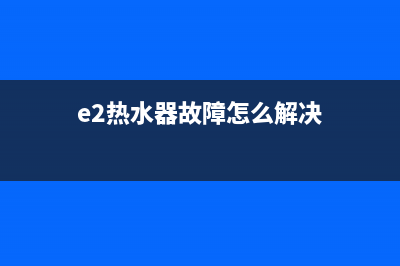 台式热水器e2故障(e2热水器故障怎么解决)