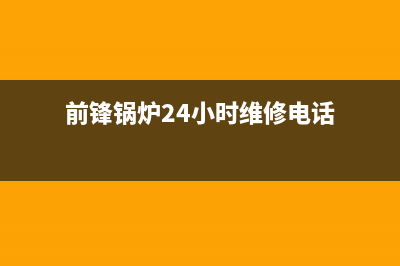 前锋锅炉24小时服务热线(官网资讯)(前锋锅炉24小时维修电话)