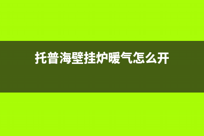 托普海壁挂炉服务已更新(今日资讯)(托普海壁挂炉暖气怎么开)