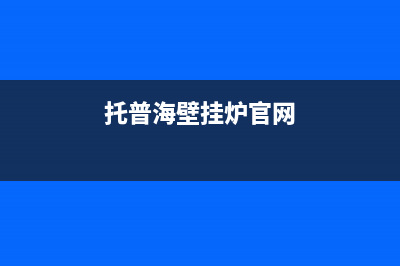 托普海壁挂锅炉24小时服务电话已更新(托普海壁挂炉官网)