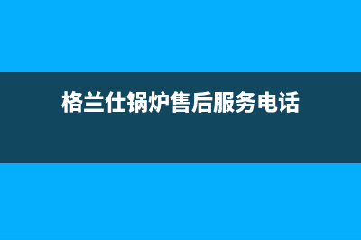 格兰仕锅炉售后服务中心电话已更新(今日资讯)(格兰仕锅炉售后服务电话)