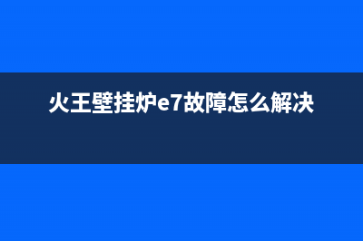 火王壁挂炉服务热线电话2023已更新(400更新)(火王壁挂炉e7故障怎么解决)