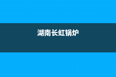 长虹锅炉售后服务维修电话(官网400)(湖南长虹锅炉)