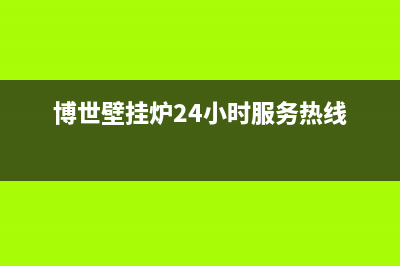 博世壁挂炉24小时服务热线(2023更新)(博世壁挂炉24小时服务热线)