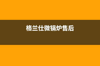 格兰仕锅炉维修2023已更新(今日(格兰仕微锅炉售后)