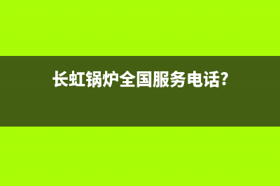 长虹锅炉全国服务电话(2023更新(长虹锅炉全国服务电话?)