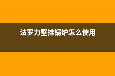 法罗力壁挂锅炉24小时服务电话已更新(今日资讯)(法罗力壁挂锅炉怎么使用)