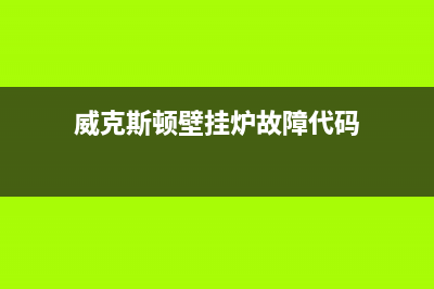 威斯顿壁挂炉服务电话24小时2023(官网更新)(威克斯顿壁挂炉故障代码)