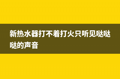 新热水器打不着火代码E1(新热水器打不着打火只听见哒哒哒的声音)