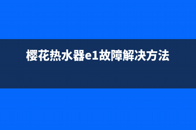 樱花热水器e1故障排除(樱花热水器e1故障解决方法)