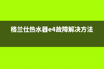 格兰仕热水器e1故障怎么解决方法(格兰仕热水器e4故障解决方法)