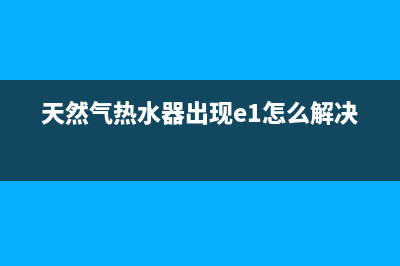 天然气热水器出现e3什么故障(天然气热水器出现e1怎么解决)