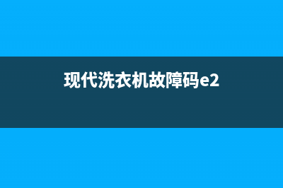 现代洗衣机e2故障代码(现代洗衣机故障码e2)