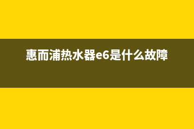 惠而浦热水器e6故障(惠而浦热水器e6是什么故障)