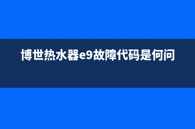 博世热水器e9故障代码(博世热水器e9故障代码是何问题)