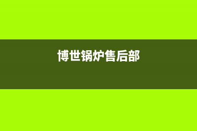 博世锅炉售后电话(2023总部更新)(博世锅炉售后部)