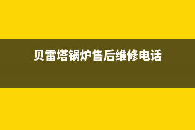 贝雷塔锅炉售后服务(2023更新)(贝雷塔锅炉售后维修电话)