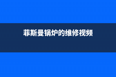 菲斯曼锅炉的维修电话(2023更新(菲斯曼锅炉的维修视频)