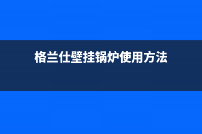 格兰仕壁挂锅炉售后服务维修电话已更新(400)(格兰仕壁挂锅炉使用方法)