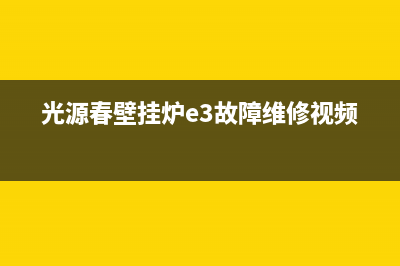 光源春壁挂炉e3故障怎么解决(光源春壁挂炉e3故障维修视频)