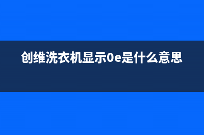 创维洗衣机0E是什么故障代码(创维洗衣机显示0e是什么意思)