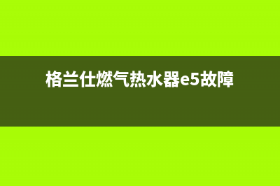 格兰仕燃气热水器出现e6故障代码什么原因(格兰仕燃气热水器e5故障)