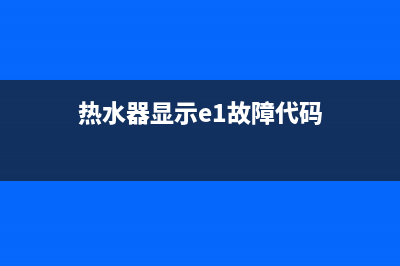 热水器代码e1点火失败怎么回事(热水器显示e1故障代码)