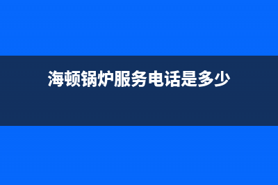 海顿锅炉服务电话24小时2023已更新（厂家(海顿锅炉服务电话是多少)