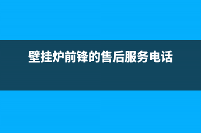 前锋壁挂锅炉服务热线电话2023已更新(400更新)(壁挂炉前锋的售后服务电话)