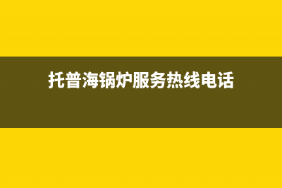 托普海锅炉服务电话24小时(2023更新)(托普海锅炉服务热线电话)