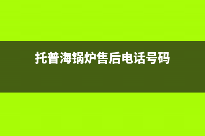 托普海锅炉售后电话(官网400)(托普海锅炉售后电话号码)