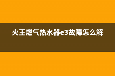 火王燃气热水器售后服务电话多少(火王燃气热水器e3故障怎么解决)