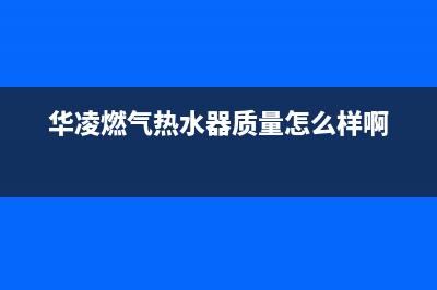 华凌燃气热水器客服电话24(华凌燃气热水器质量怎么样啊)