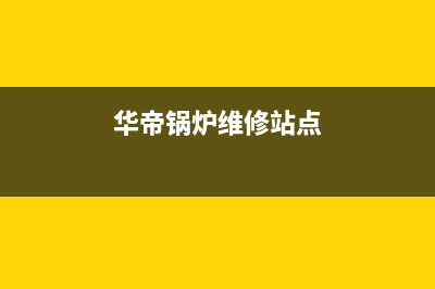 华帝锅炉售后服务电话2023已更新(总部/更新)(华帝锅炉维修站点)