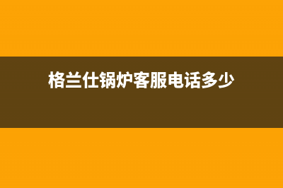 格兰仕锅炉客服电话已更新(总部电话)(格兰仕锅炉客服电话多少)