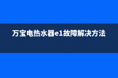 万宝热水器e1故障(万宝电热水器e1故障解决方法)