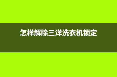 怎样解除三洋洗衣机故障代码E4(怎样解除三洋洗衣机锁定)