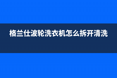 格兰仕波轮自动洗衣机e6故障代码(格兰仕波轮洗衣机怎么拆开清洗)