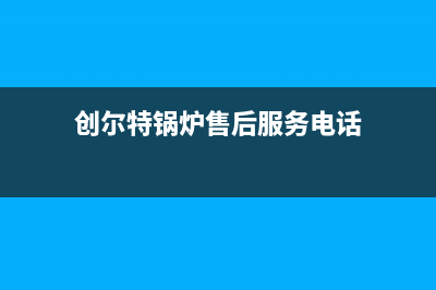 创尔特锅炉售后电话（厂家400）(创尔特锅炉售后服务电话)