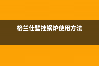 格兰仕壁挂锅炉售后维修电话2023已更新（厂家(格兰仕壁挂锅炉使用方法)