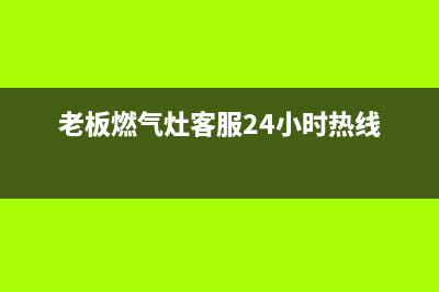 老板燃气灶服务电话多少(老板燃气灶客服24小时热线)