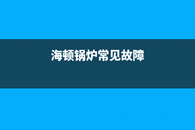 海顿锅炉售后维修(2023更新(海顿锅炉常见故障)