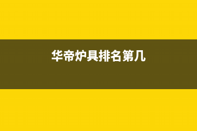 华帝锅炉全国统一服务热线2023已更新(今日(华帝炉具排名第几)