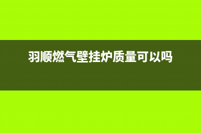 羽顺锅炉客服电话2023已更新（厂家(羽顺燃气壁挂炉质量可以吗)