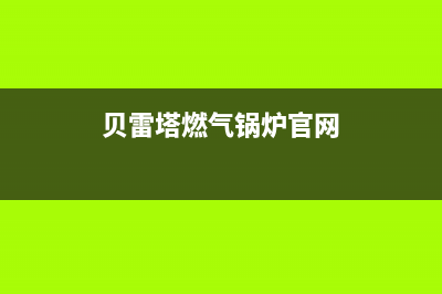 贝雷塔锅炉售后服务中心电话(2023更新(贝雷塔燃气锅炉官网)