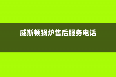 威斯顿锅炉售后维修2023已更新（今日/资讯）(威斯顿锅炉售后服务电话)