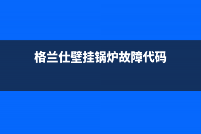 格兰仕壁挂锅炉全国服务电话2023(官网更新)(格兰仕壁挂锅炉故障代码)