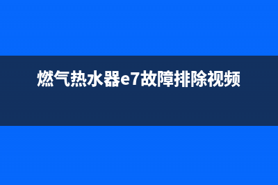 燃气热水器e7故障代码(燃气热水器e7故障排除视频)