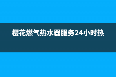 樱花燃气热水器错误代码e1(樱花燃气热水器服务24小时热线)